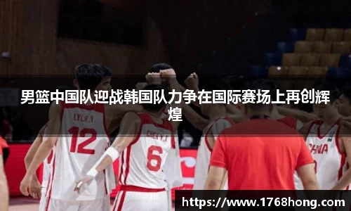 男篮中国队迎战韩国队力争在国际赛场上再创辉煌